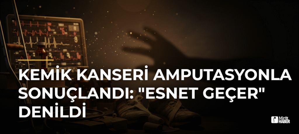 Kemik Kanseri Amputasyonla Sonuçlandı: “Esnet Geçer” Denildi