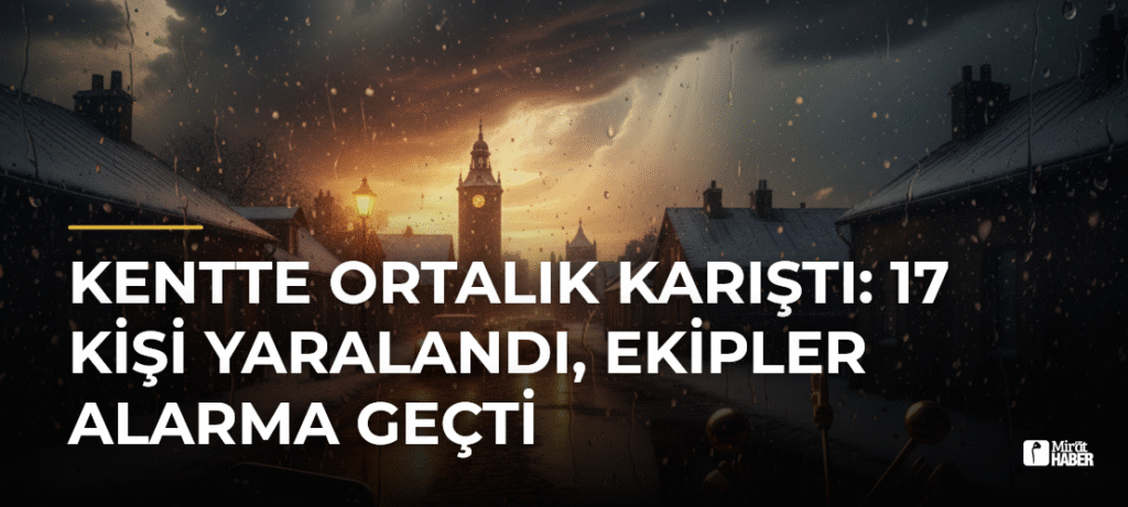 Kentte Ortalık Karıştı: 17 Kişi Yaralandı, Ekipler Alarma Geçti