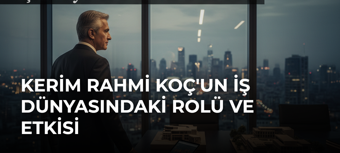 Kerim Rahmi Koç'un İş Dünyasındaki Rolü ve Etkisi