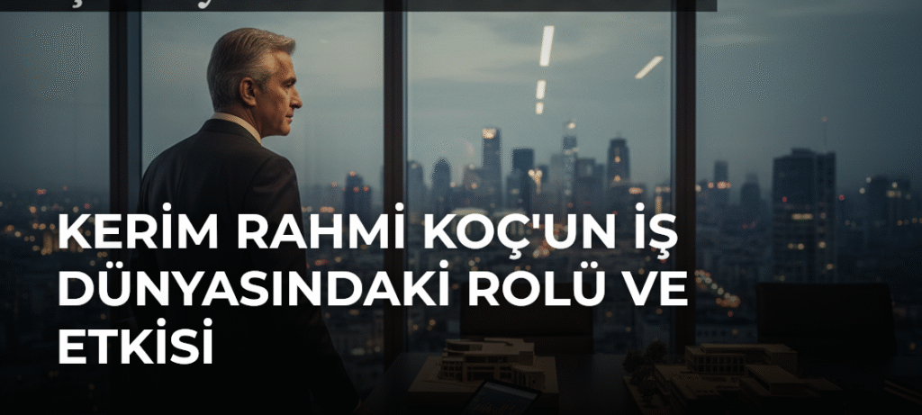 Kerim Rahmi Koç’un İş Dünyasındaki Rolü ve Etkisi