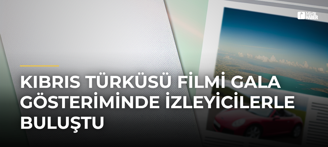 Kıbrıs Türküsü Filmi Gala Gösteriminde İzleyicilerle Buluştu - Mirat Haber