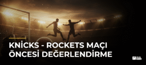 Knicks – Rockets Maçı Öncesi Değerlendirme