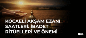 Kocaeli Akşam Ezanı Saatleri: İbadet Ritüelleri ve Önemi