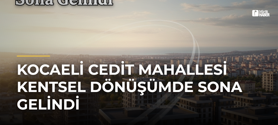 Kocaeli Cedit Mahallesi Kentsel Dönüşümde Sona Gelindi