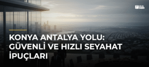 Konya Antalya Yolu: Güvenli ve Hızlı Seyahat İpuçları