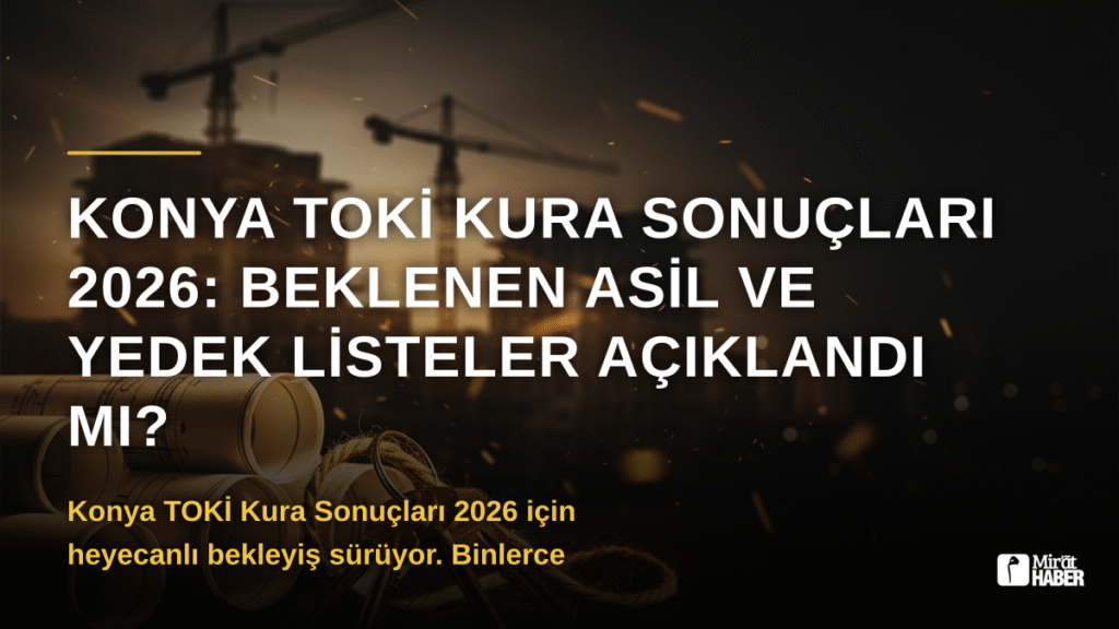 Konya TOKİ Kura Sonuçları 2026: Beklenen Asil ve Yedek Listeler Açıklandı mı?
