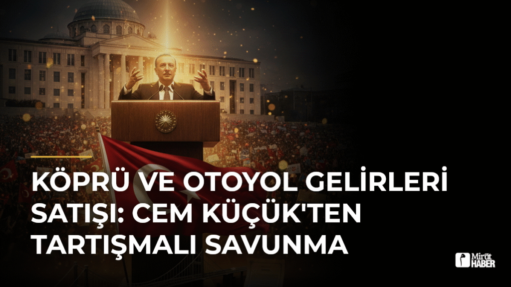 Köprü ve Otoyol Gelirleri Satışı: Cem Küçük’ten Tartışmalı Savunma