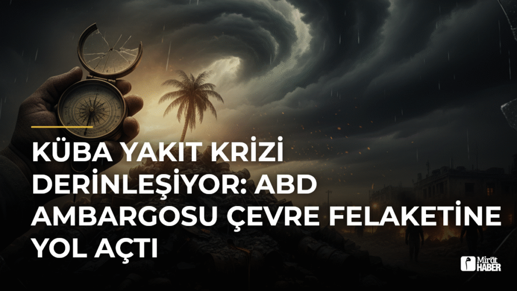 Küba Yakıt Krizi Derinleşiyor: ABD Ambargosu Çevre Felaketine Yol Açtı