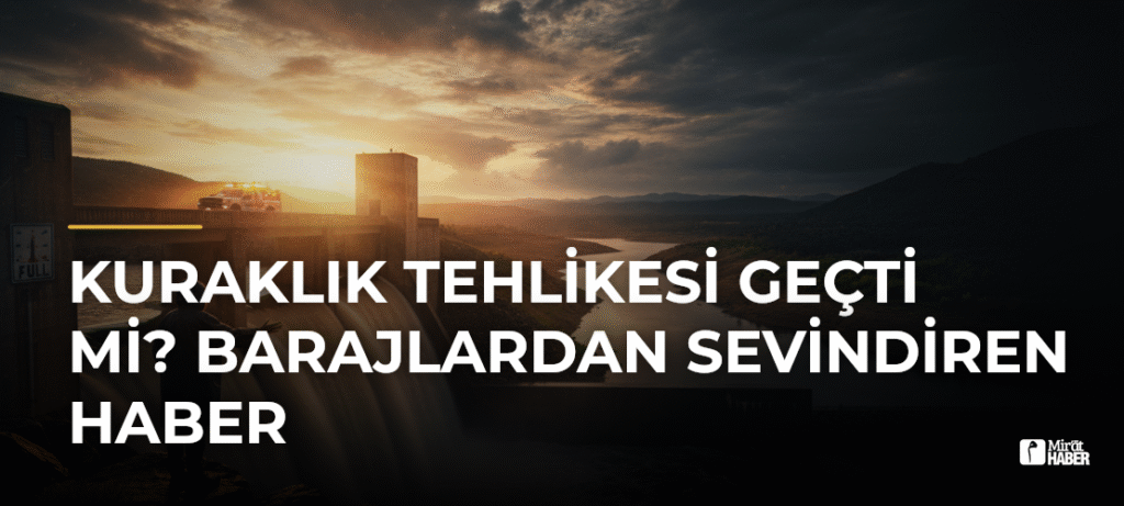 Kuraklık Tehlikesi Geçti mi? Barajlardan Sevindiren Haber