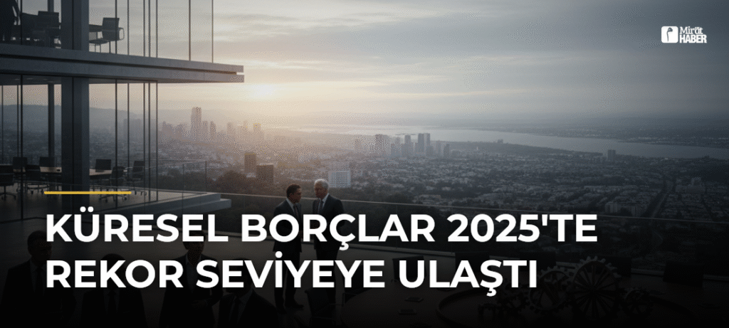 Küresel Borçlar 2025’te Rekor Seviyeye Ulaştı