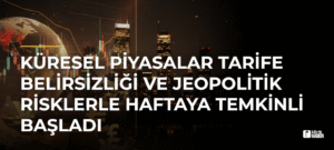Küresel Piyasalar Tarife Belirsizliği ve Jeopolitik Risklerle Haftaya Temkinli Başladı