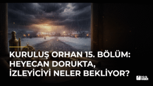 Kuruluş Osman 15. Bölüm: Orhan Bey’in Stratejik Hamleleri ve Beklentiler