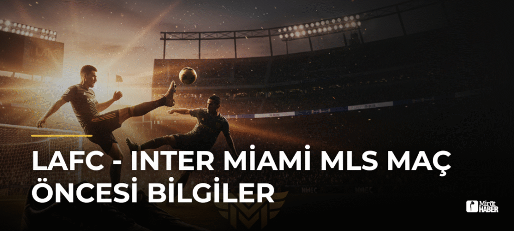 LAFC – Inter Miami MLS Maç Öncesi Bilgiler