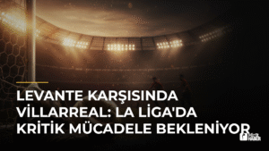 Levante Karşısında Villarreal: La Liga’da Kritik Mücadele Bekleniyor