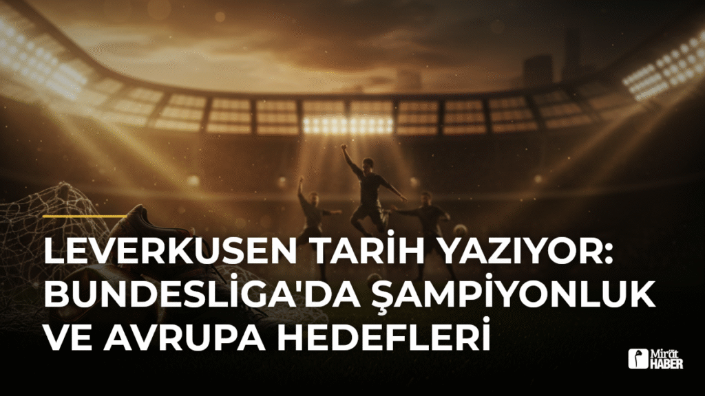 Leverkusen Tarih Yazıyor: Bundesliga’da Şampiyonluk ve Avrupa Hedefleri