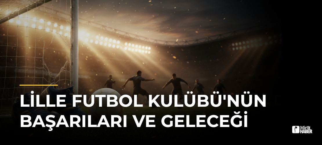 Lille Futbol Kulübü'nün Başarıları ve Geleceği