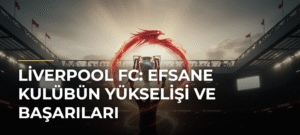 Liverpool FC: Efsane Kulübün Yükselişi ve Başarıları