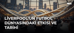 Liverpool’un Futbol Dünyasındaki Etkisi ve Tarihi