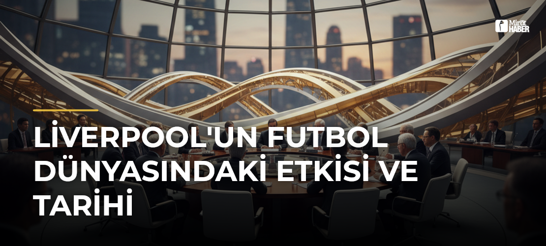 Liverpool'un Futbol Dünyasındaki Etkisi ve Tarihi