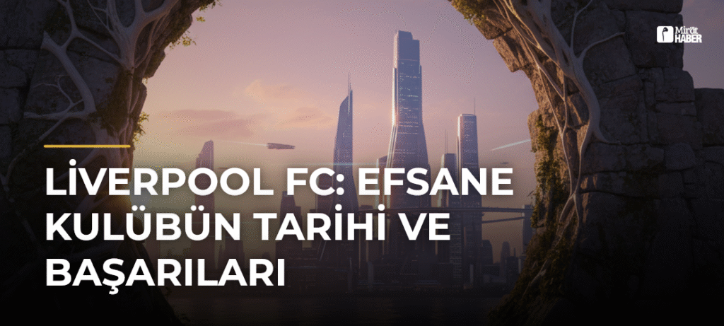 Liverpool FC: Efsane Kulübün Tarihi ve Başarıları