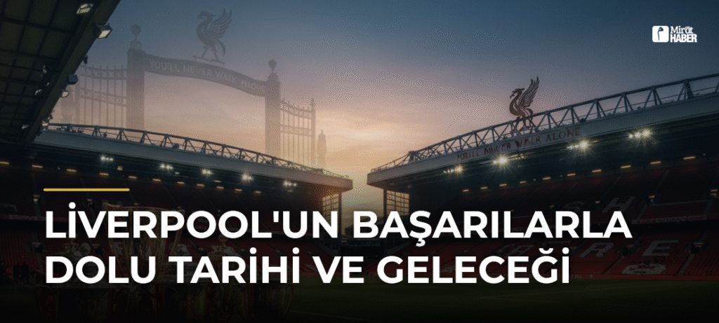 Liverpool’un Başarılarla Dolu Tarihi ve Geleceği
