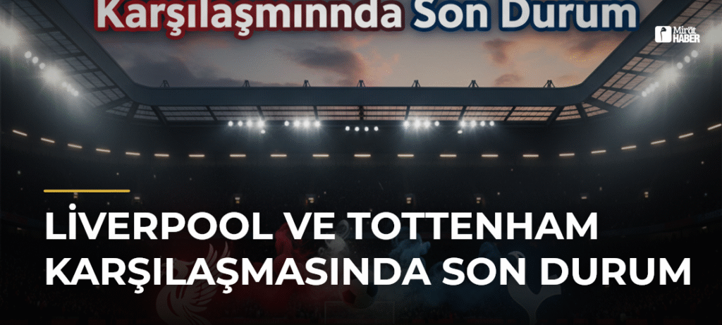 Liverpool ve Tottenham Karşılaşmasında Son Durum