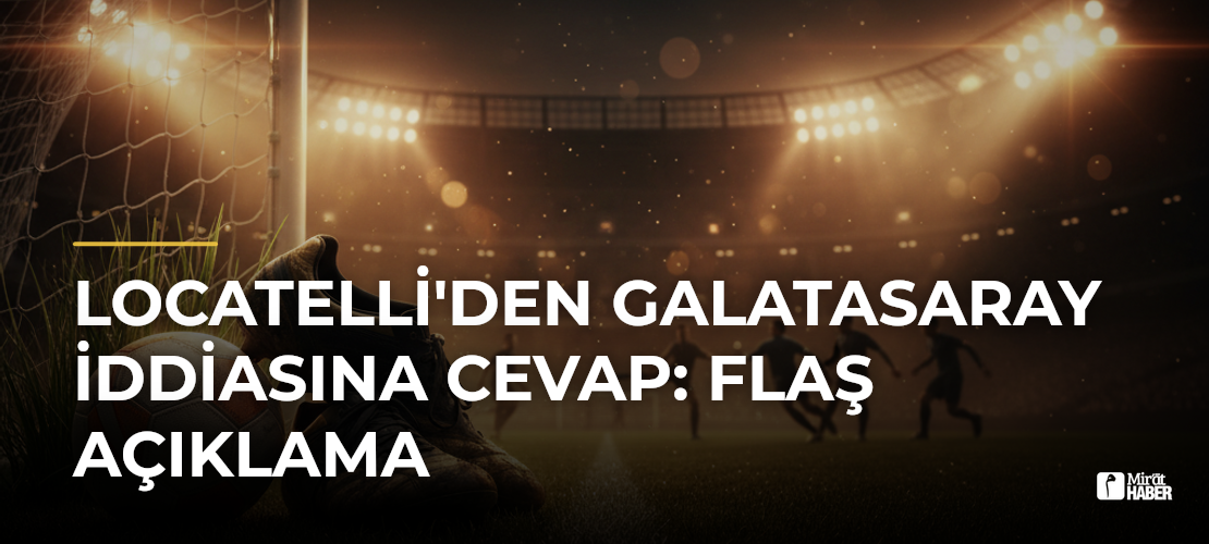 Locatelli'den Galatasaray İddiasına Cevap: Flaş Açıklama