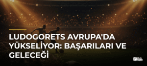 Ludogorets Avrupa’da Yükseliyor: Başarıları ve Geleceği