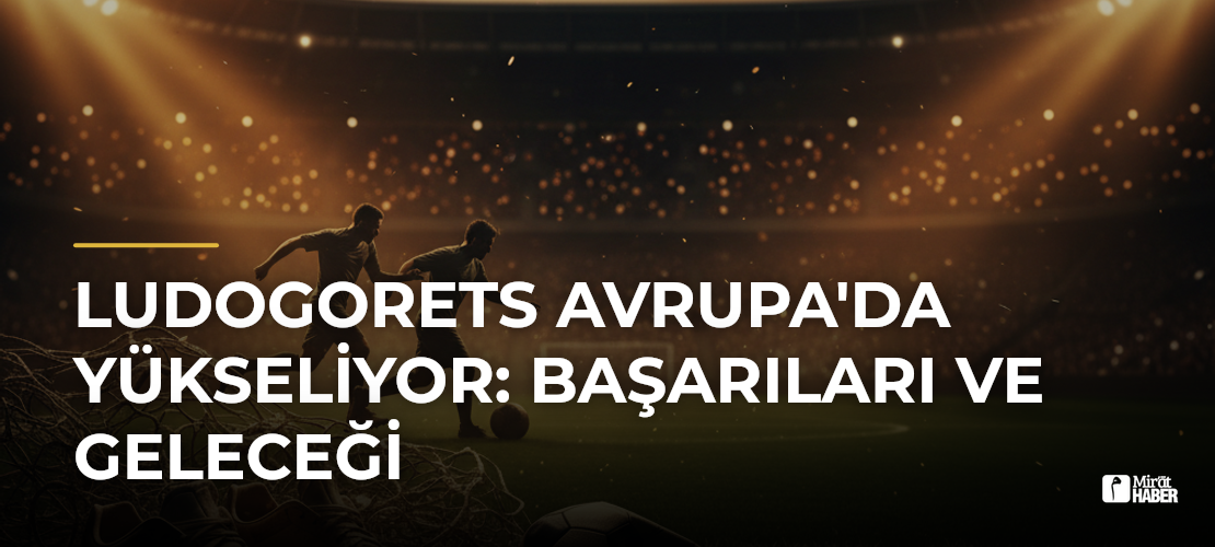 Ludogorets Avrupa'da Yükseliyor: Başarıları ve Geleceği