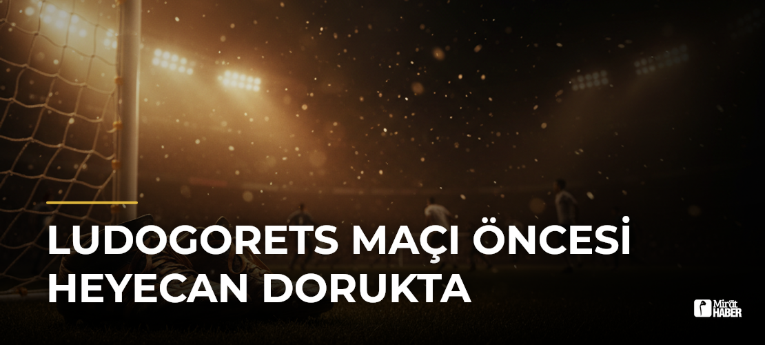 Ludogorets Maçı Öncesi Heyecan Dorukta