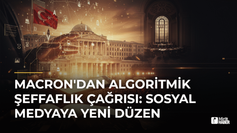Macron’dan Algoritmik Şeffaflık Çağrısı: Sosyal Medyaya Yeni Düzen