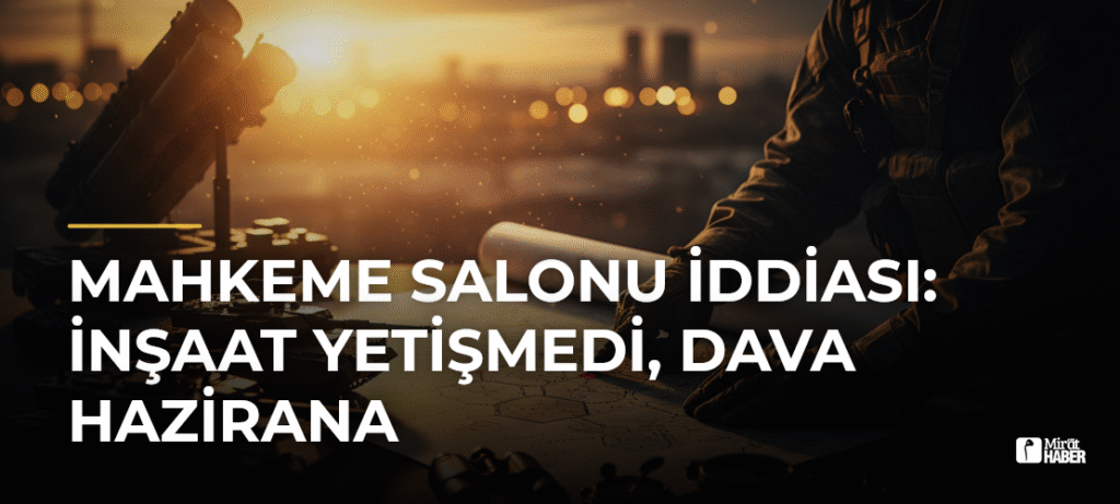 Mahkeme Salonu İddiası: İnşaat Yetişmedi, Dava Hazirana