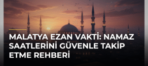 Malatya Ezan Vakti: Namaz Saatlerini Güvenle Takip Etme Rehberi