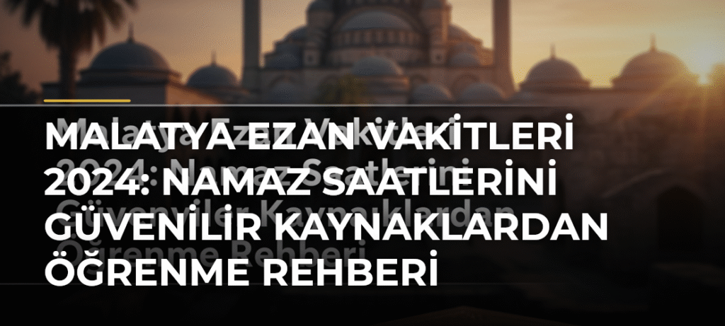 Malatya Ezan Vakitleri 2024: Namaz Saatlerini Güvenilir Kaynaklardan Öğrenme Rehberi