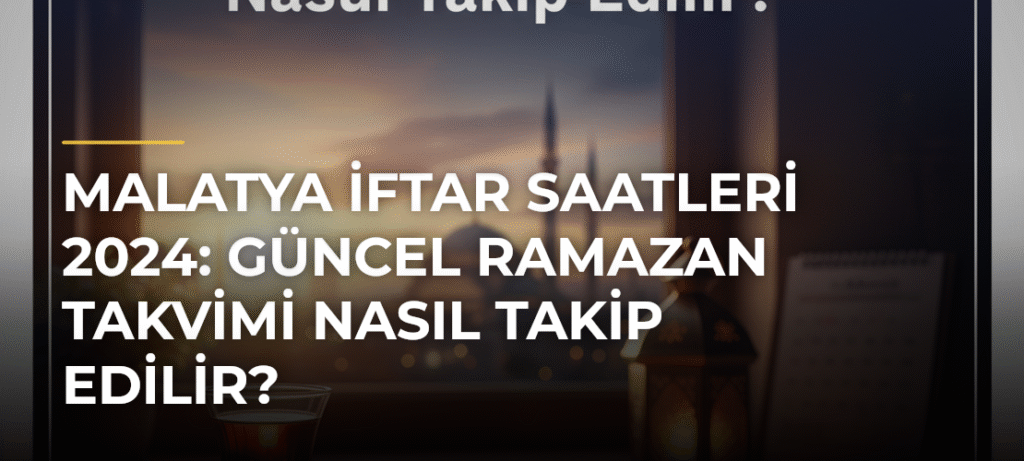 Malatya İftar Saatleri 2024: Güncel Ramazan Takvimi Nasıl Takip Edilir?