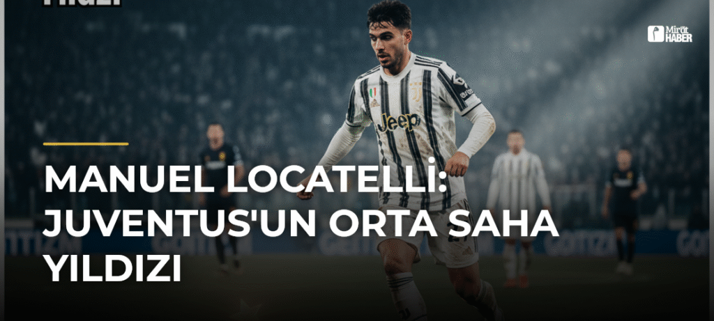 Manuel Locatelli: Juventus’un Orta Saha Yıldızı
