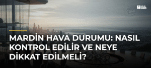 Mardin Hava Durumu: Nasıl Kontrol Edilir ve Neye Dikkat Edilmeli?