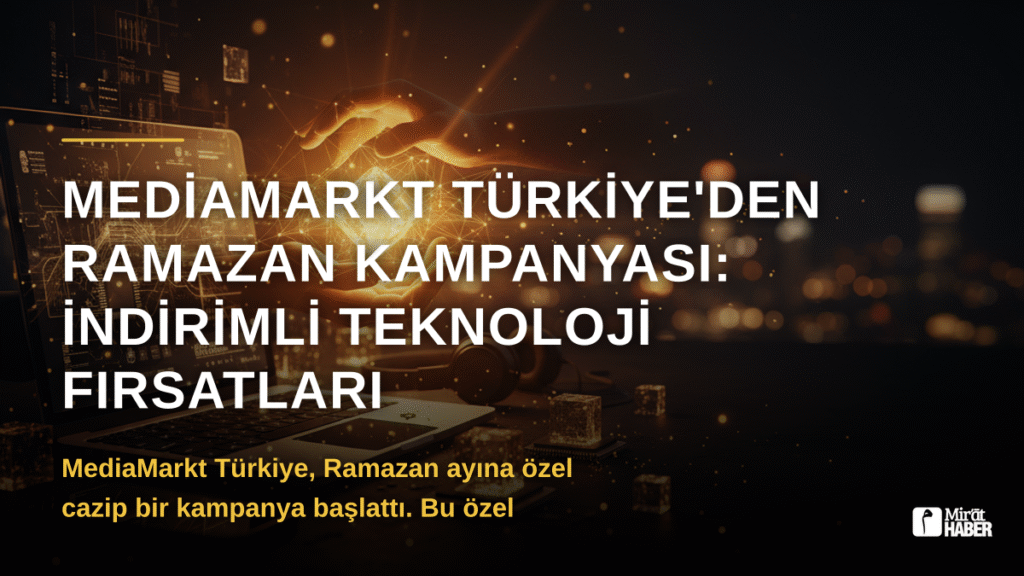 MediaMarkt Türkiye’den Ramazan Kampanyası: İndirimli Teknoloji Fırsatları