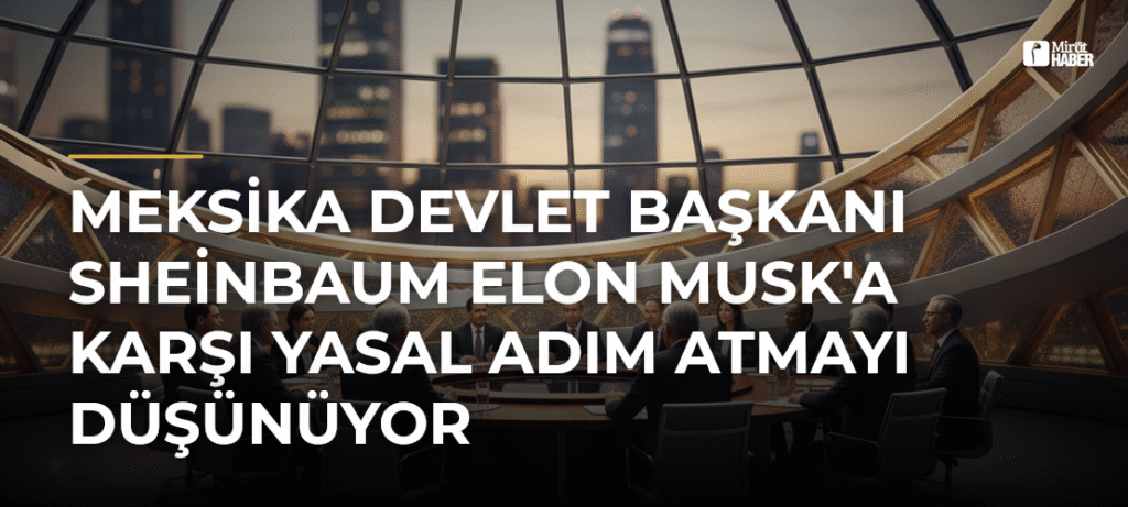 Meksika Devlet Başkanı Sheinbaum Elon Musk’a Karşı Yasal Adım Atmayı Düşünüyor