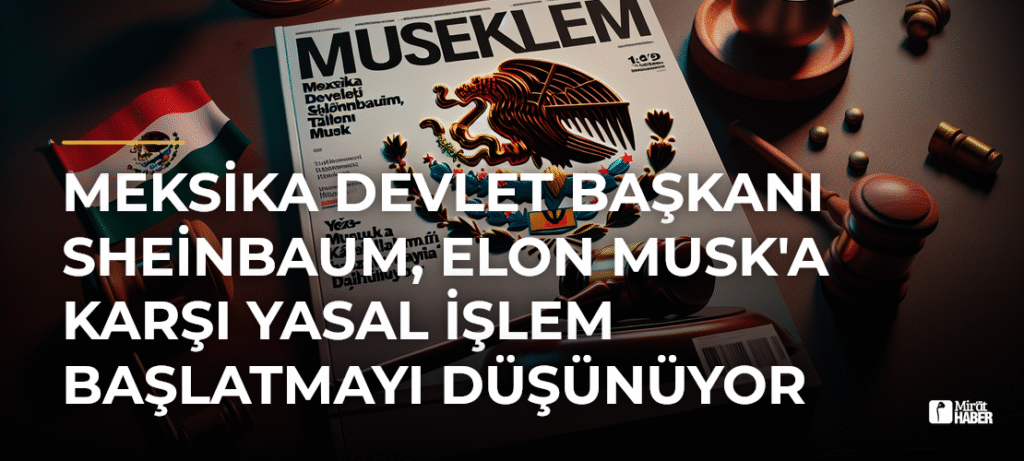Meksika Devlet Başkanı Sheinbaum, Elon Musk’a Karşı Yasal İşlem Başlatmayı Düşünüyor