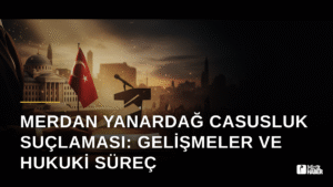 Merdan Yanardağ Casusluk Suçlaması: Gelişmeler ve Hukuki Süreç