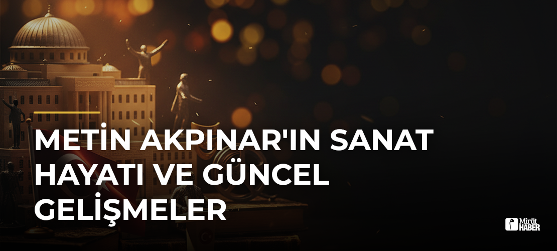 Metin Akpınar'ın Sanat Hayatı ve Güncel Gelişmeler - Mirat Haber