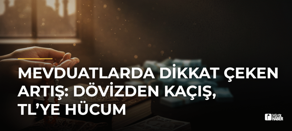 Mevduatlarda Dikkat Çeken Artış: Dövizden Kaçış, TL’ye Hücum