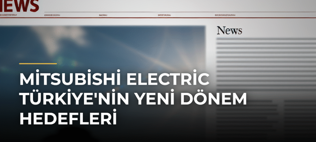 Mitsubishi Electric Türkiye’nin Yeni Dönem Hedefleri
