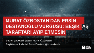 Murat Özbostan’dan Ersin Destanoğlu Vurgusu: Beşiktaş Taraftarı Ayıp Etmesin