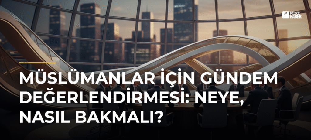 Müslümanlar İçin Gündem Değerlendirmesi: Neye, Nasıl Bakmalı?