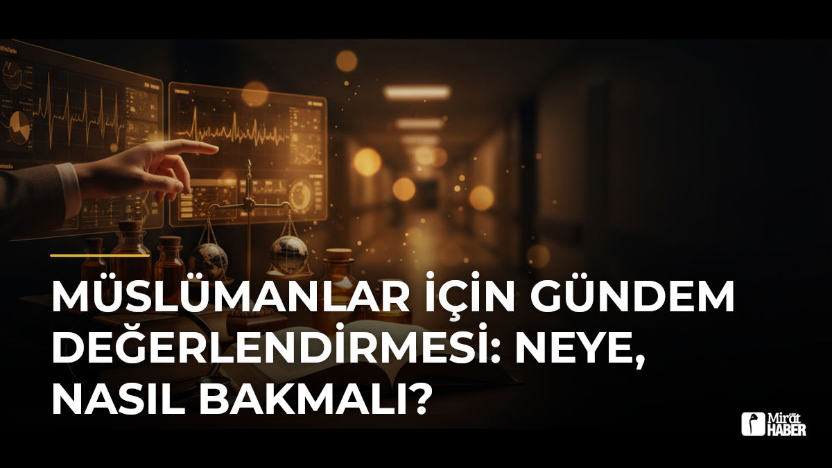Müslümanlar İçin Gündem Değerlendirmesi: Neye, Nasıl Bakmalı?