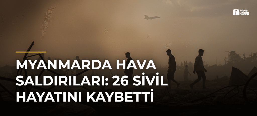 Myanmarda Hava Saldırıları: 26 Sivil Hayatını Kaybetti