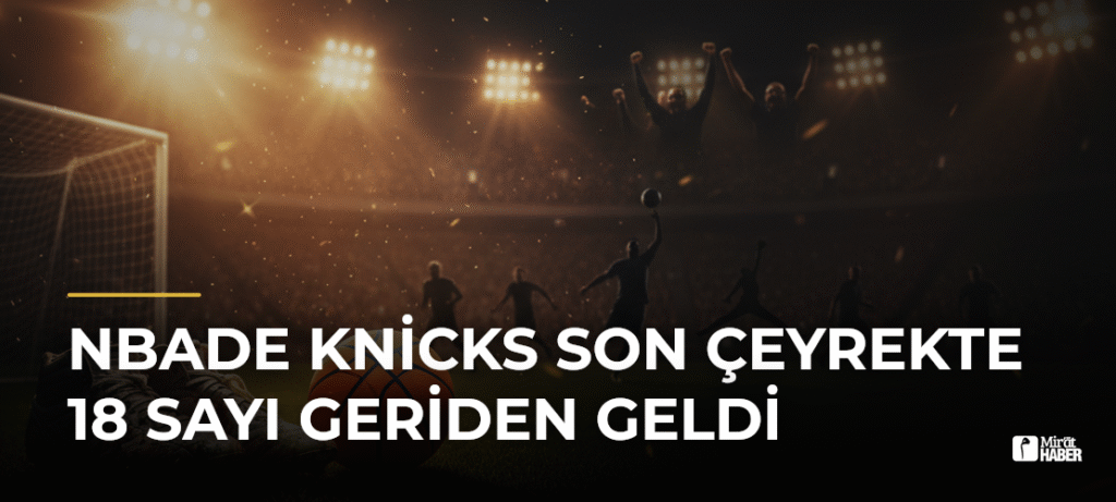NBAde Knicks Son Çeyrekte 18 Sayı Geriden Geldi