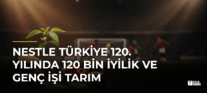 Nestle Türkiye 120. Yılında 120 Bin İyilik ve Genç İşi Tarım